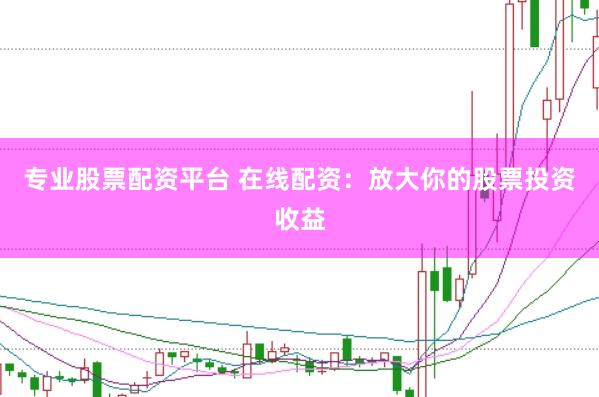 专业股票配资平台 在线配资：放大你的股票投资收益