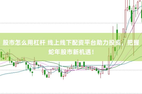 股市怎么用杠杆 线上线下配资平台助力投资，把握蛇年股市新机遇！