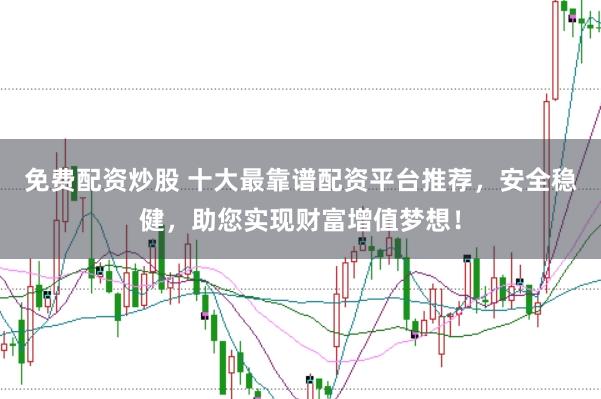 免费配资炒股 十大最靠谱配资平台推荐，安全稳健，助您实现财富增值梦想！
