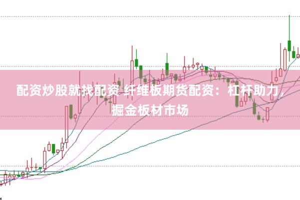 配资炒股就找配资 纤维板期货配资：杠杆助力，掘金板材市场