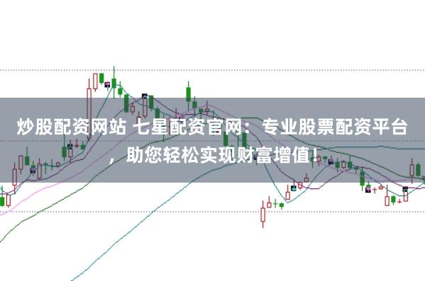 炒股配资网站 七星配资官网：专业股票配资平台，助您轻松实现财富增值！