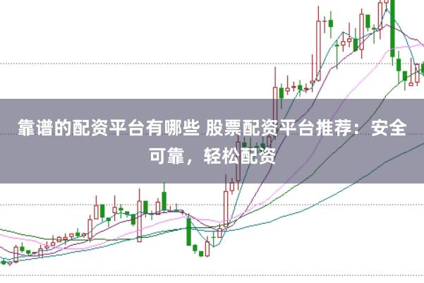靠谱的配资平台有哪些 股票配资平台推荐：安全可靠，轻松配资