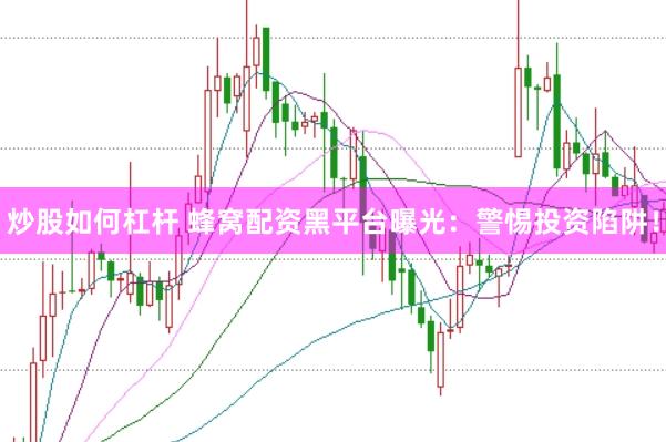 炒股如何杠杆 蜂窝配资黑平台曝光：警惕投资陷阱！