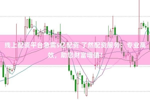 线上配资平台急需s亿配资 了然配资服务：专业高效，助您财富增值！