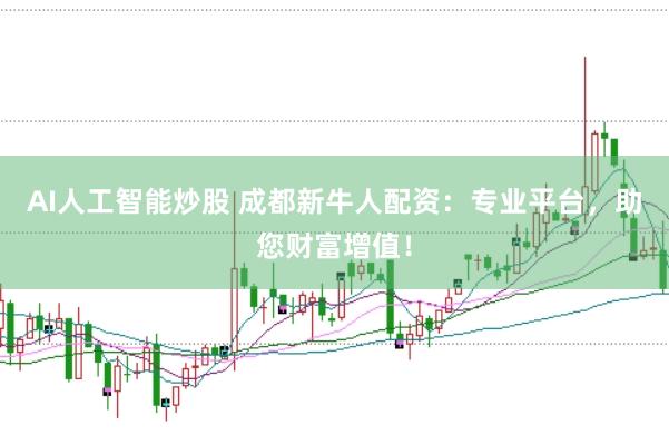 AI人工智能炒股 成都新牛人配资：专业平台，助您财富增值！