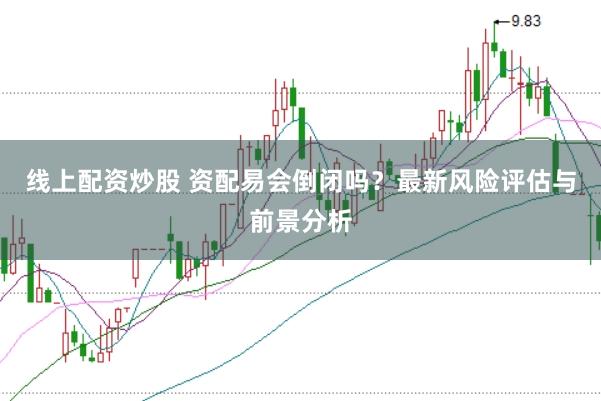 线上配资炒股 资配易会倒闭吗？最新风险评估与前景分析