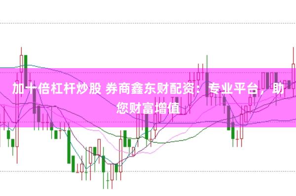 加十倍杠杆炒股 券商鑫东财配资：专业平台，助您财富增值