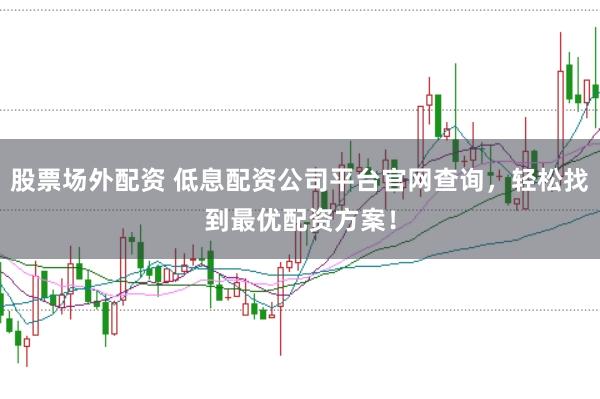 股票场外配资 低息配资公司平台官网查询，轻松找到最优配资方案！
