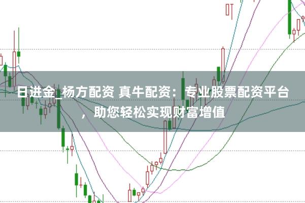 日进金_杨方配资 真牛配资：专业股票配资平台，助您轻松实现财富增值