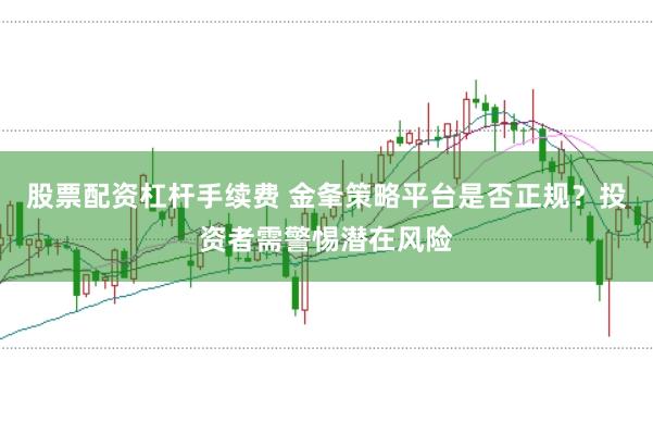 股票配资杠杆手续费 金夆策略平台是否正规？投资者需警惕潜在风险