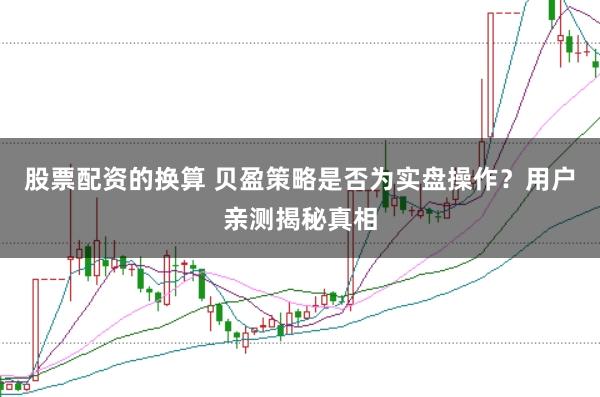 股票配资的换算 贝盈策略是否为实盘操作？用户亲测揭秘真相