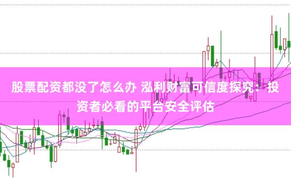 股票配资都没了怎么办 泓利财富可信度探究：投资者必看的平台安全评估