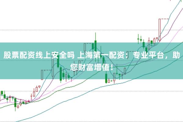 股票配资线上安全吗 上海第一配资：专业平台，助您财富增值！