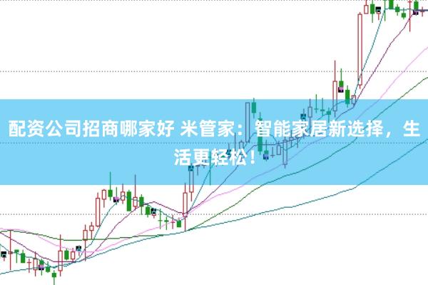 配资公司招商哪家好 米管家：智能家居新选择，生活更轻松！