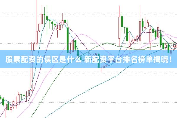 股票配资的误区是什么 新配资平台排名榜单揭晓！