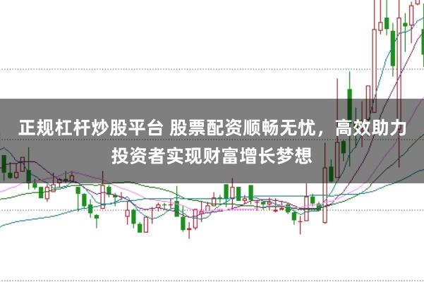 正规杠杆炒股平台 股票配资顺畅无忧，高效助力投资者实现财富增长梦想