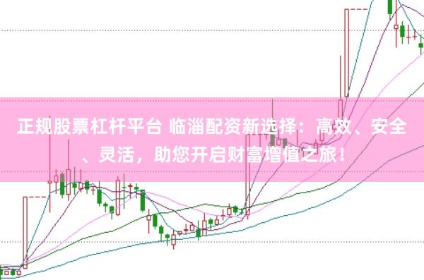 正规股票杠杆平台 临淄配资新选择：高效、安全、灵活，助您开启财富增值之旅！