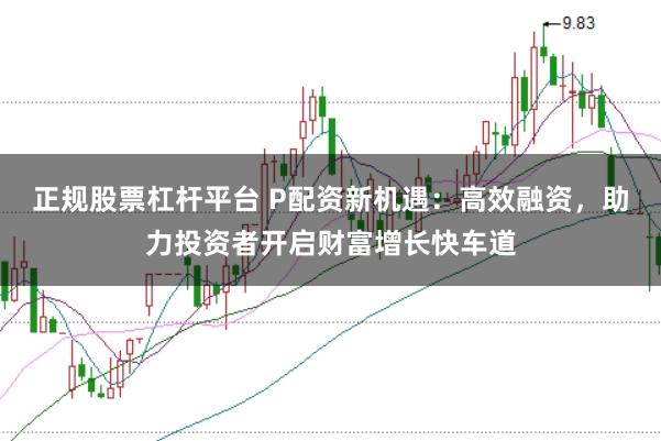 正规股票杠杆平台 P配资新机遇：高效融资，助力投资者开启财富增长快车道