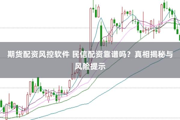 期货配资风控软件 民信配资靠谱吗？真相揭秘与风险提示