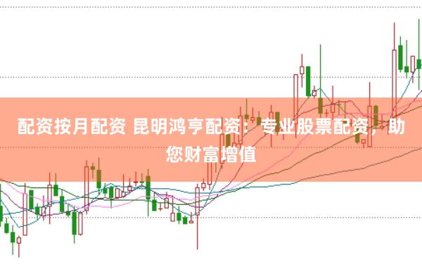 配资按月配资 昆明鸿亨配资：专业股票配资，助您财富增值