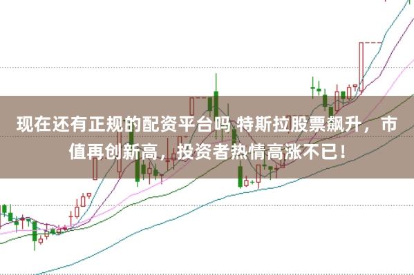 现在还有正规的配资平台吗 特斯拉股票飙升，市值再创新高，投资者热情高涨不已！