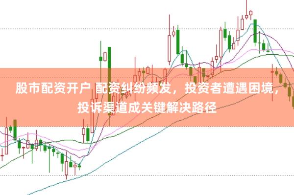 股市配资开户 配资纠纷频发，投资者遭遇困境，投诉渠道成关键解决路径