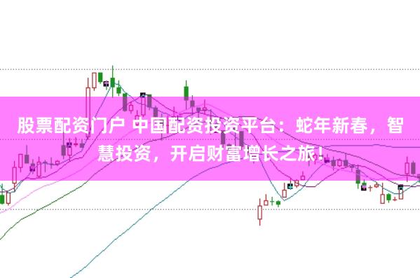 股票配资门户 中国配资投资平台：蛇年新春，智慧投资，开启财富增长之旅！