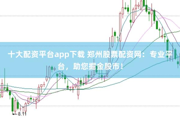 十大配资平台app下载 郑州股票配资网：专业平台，助您掘金股市！