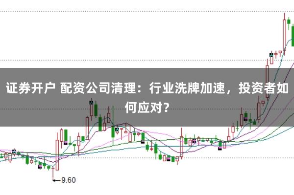 证券开户 配资公司清理：行业洗牌加速，投资者如何应对？