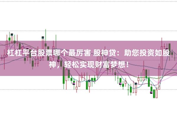 杠杠平台股票哪个最厉害 股神贷：助您投资如股神，轻松实现财富梦想！
