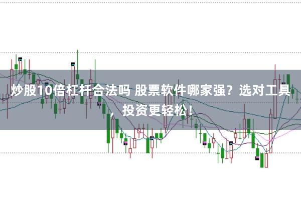 炒股10倍杠杆合法吗 股票软件哪家强？选对工具，投资更轻松！