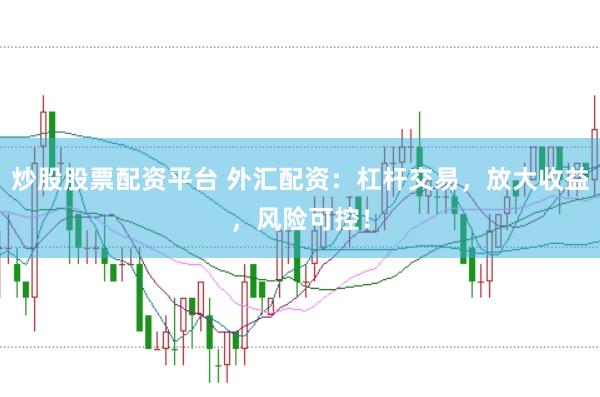 炒股股票配资平台 外汇配资：杠杆交易，放大收益，风险可控！