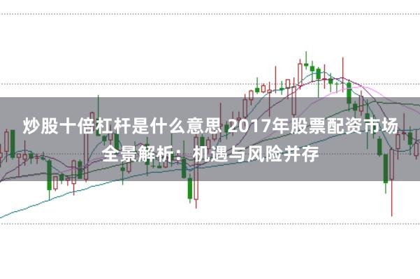 炒股十倍杠杆是什么意思 2017年股票配资市场全景解析：机遇与风险并存