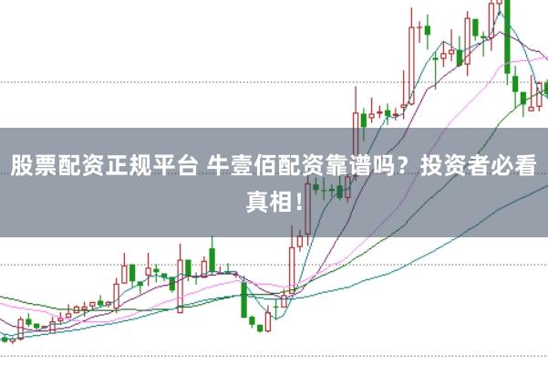 股票配资正规平台 牛壹佰配资靠谱吗？投资者必看真相！