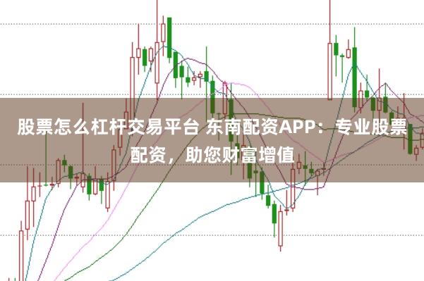 股票怎么杠杆交易平台 东南配资APP：专业股票配资，助您财富增值