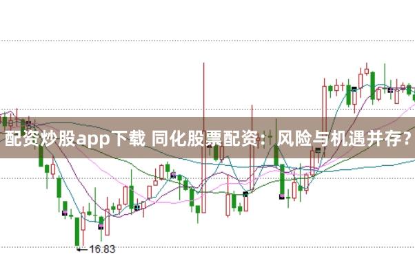 配资炒股app下载 同化股票配资：风险与机遇并存？