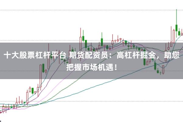 十大股票杠杆平台 期货配资员：高杠杆掘金，助您把握市场机遇！