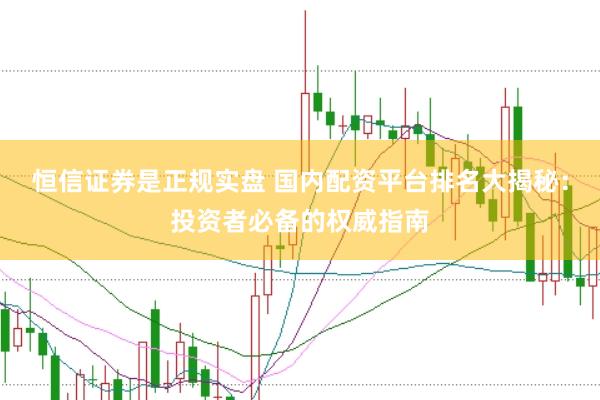 恒信证券是正规实盘 国内配资平台排名大揭秘：投资者必备的权威指南