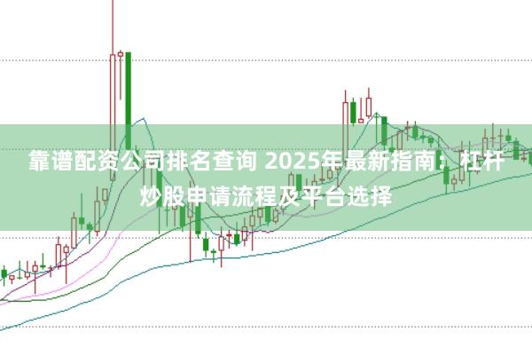 靠谱配资公司排名查询 2025年最新指南：杠杆炒股申请流程及平台选择