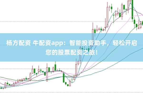 杨方配资 牛配资app：智能投资助手，轻松开启您的股票配资之旅！