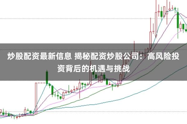 炒股配资最新信息 揭秘配资炒股公司：高风险投资背后的机遇与挑战