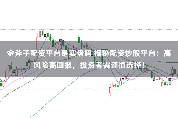 金斧子配资平台是实盘吗 揭秘配资炒股平台：高风险高回报，投资者需谨慎选择！