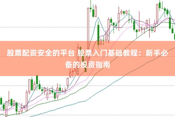 股票配资安全的平台 股票入门基础教程：新手必备的投资指南