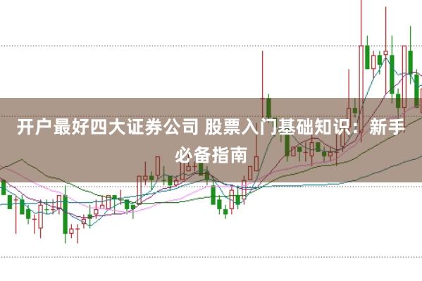 开户最好四大证券公司 股票入门基础知识：新手必备指南