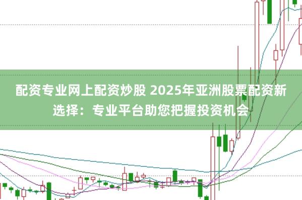 配资专业网上配资炒股 2025年亚洲股票配资新选择：专业平台助您把握投资机会