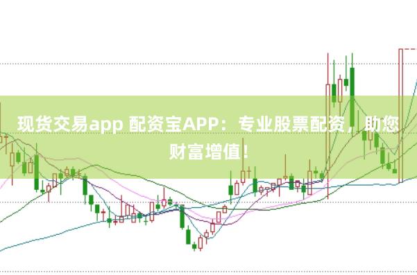现货交易app 配资宝APP：专业股票配资，助您财富增值！