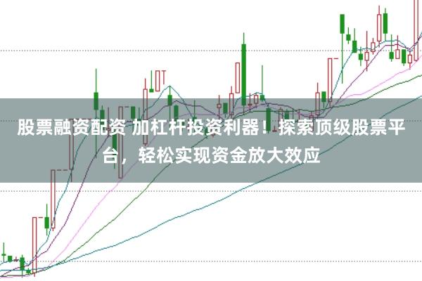 股票融资配资 加杠杆投资利器！探索顶级股票平台，轻松实现资金放大效应