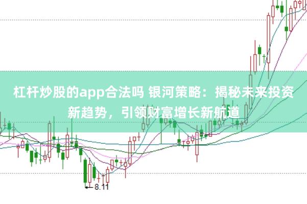 杠杆炒股的app合法吗 银河策略：揭秘未来投资新趋势，引领财富增长新航道