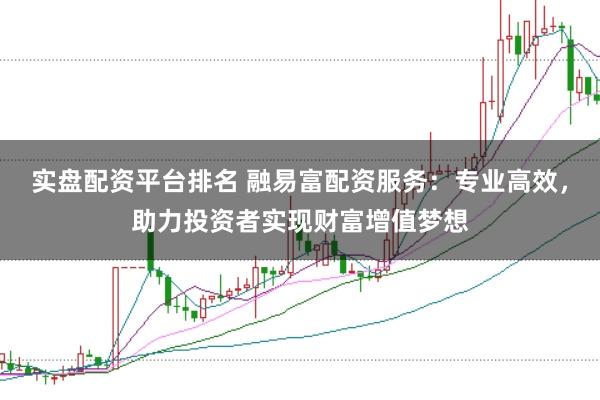 实盘配资平台排名 融易富配资服务：专业高效，助力投资者实现财富增值梦想