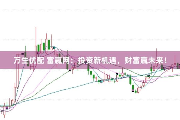 万生优配 富赢网：投资新机遇，财富赢未来！